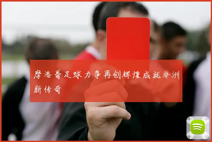 摩洛哥足球力争再创辉煌成就非洲新传奇