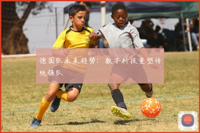 德国队未来趋势：数字科技重塑传统强队