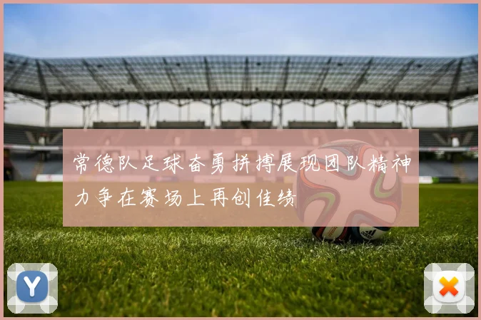 常德队足球奋勇拼搏展现团队精神力争在赛场上再创佳绩