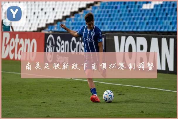 南美足联新政下南俱杯赛制调整