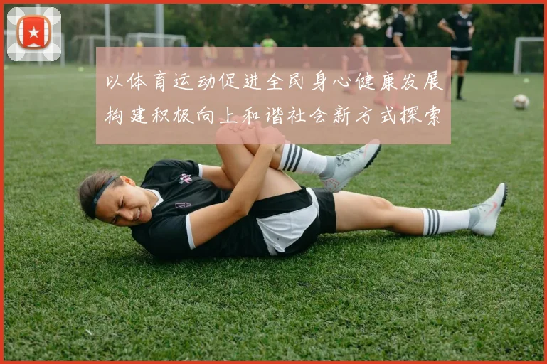 以体育运动促进全民身心健康发展构建积极向上和谐社会新方式探索