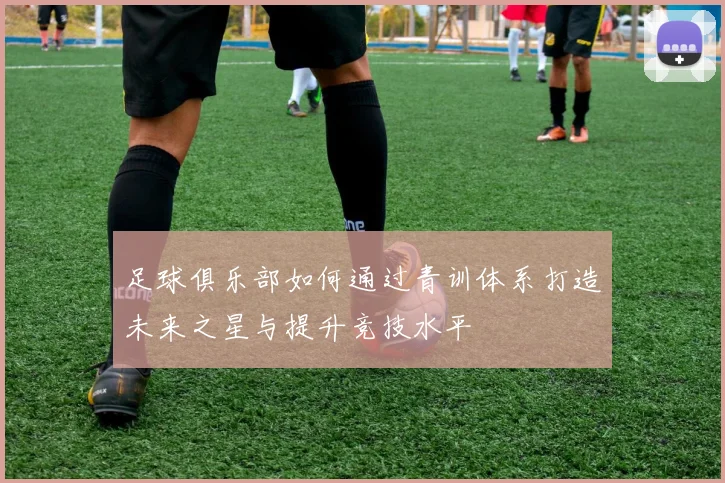 足球俱乐部如何通过青训体系打造未来之星与提升竞技水平
