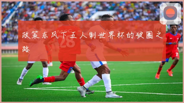 政策东风下五人制世界杯的破圈之路