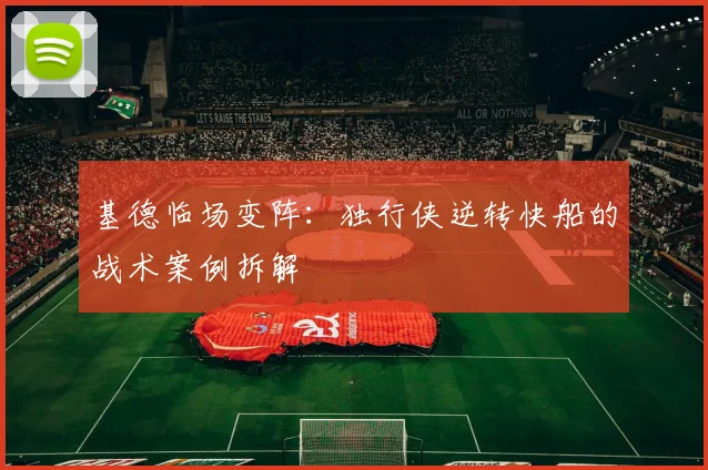 基德临场变阵：独行侠逆转快船的战术案例拆解