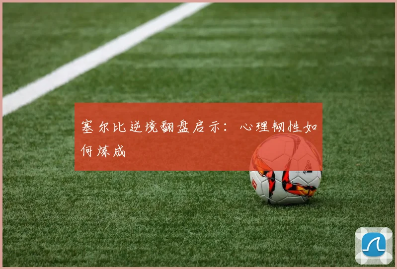 塞尔比逆境翻盘启示：心理韧性如何炼成
