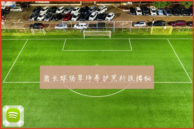 酋长球场草坪养护黑科技揭秘