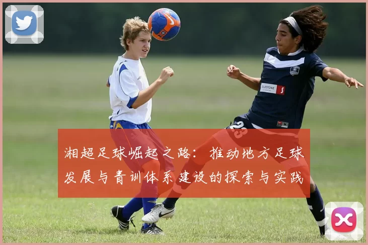 湘超足球崛起之路：推动地方足球发展与青训体系建设的探索与实践