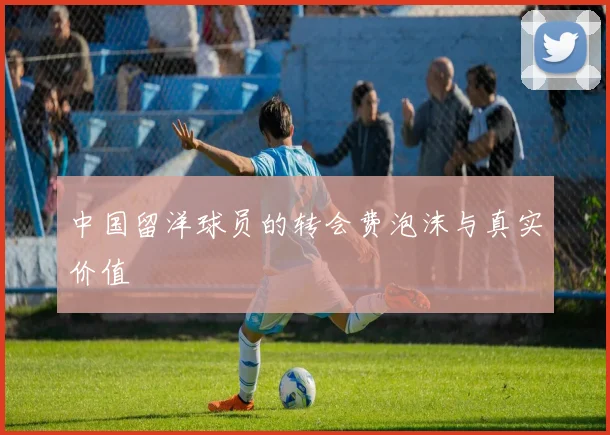 中国留洋球员的转会费泡沫与真实价值