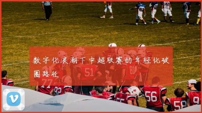 数字化浪潮下中超联赛的年轻化破圈路径