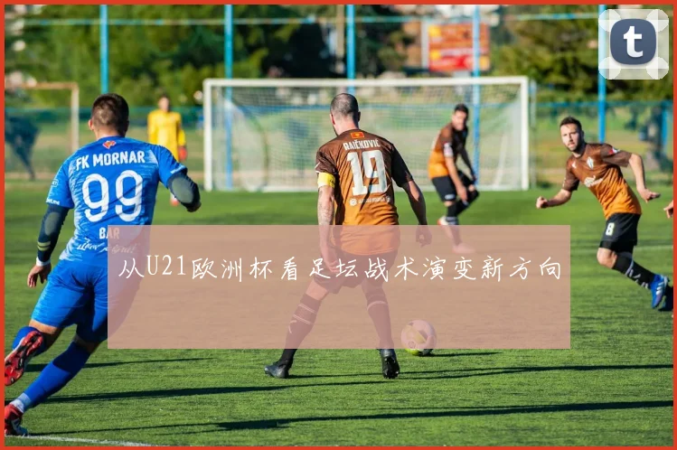 从U21欧洲杯看足坛战术演变新方向