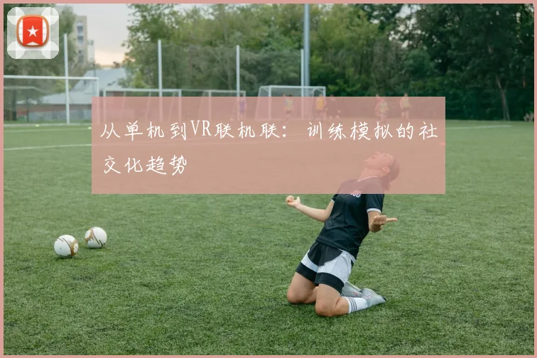 从单机到VR联机联：训练模拟的社交化趋势