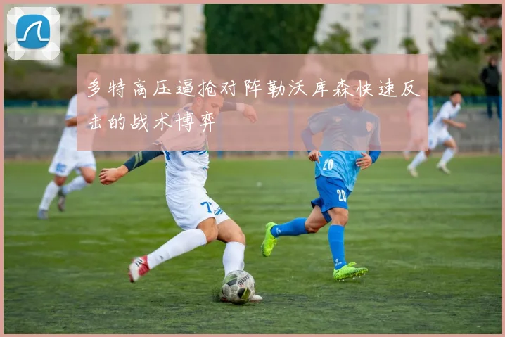 多特高压逼抢对阵勒沃库森快速反击的战术博弈