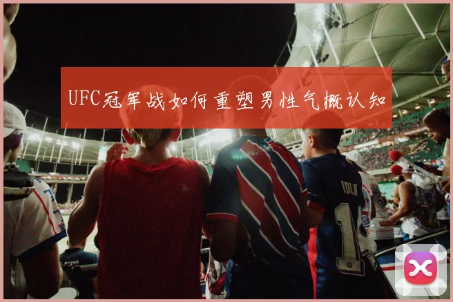 UFC冠军战如何重塑男性气概认知