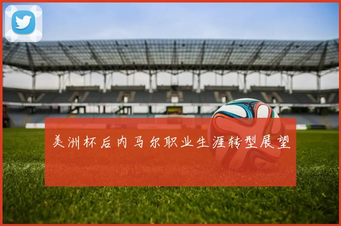 美洲杯后内马尔职业生涯转型展望