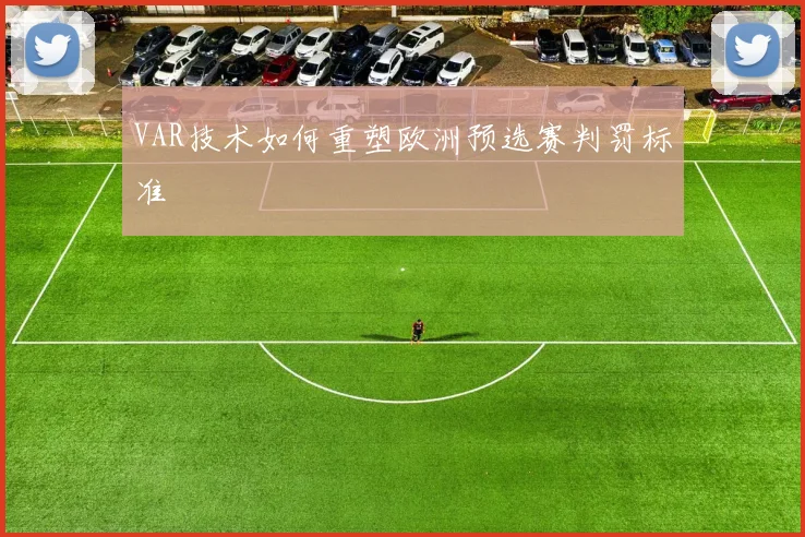 VAR技术如何重塑欧洲预选赛判罚标准