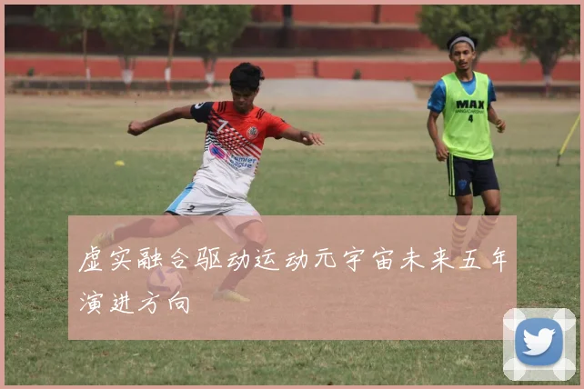 虚实融合驱动运动元宇宙未来五年演进方向