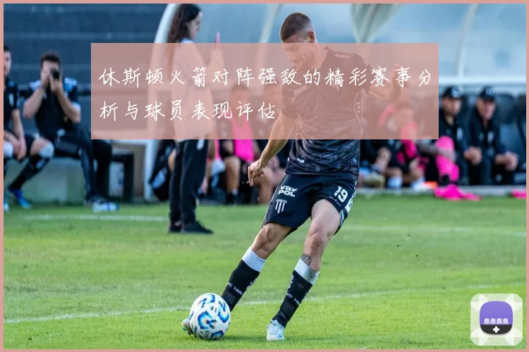 休斯顿火箭对阵强敌的精彩赛事分析与球员表现评估