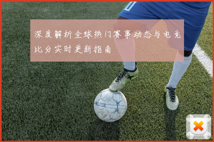 深度解析全球热门赛事动态与电竞比分实时更新指南